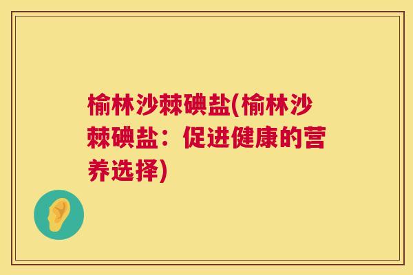榆林沙棘碘盐(榆林沙棘碘盐:促进健康的营养选择) 榆林沙棘碘盐(榆林沙棘碘盐:促进健康的营养选择)