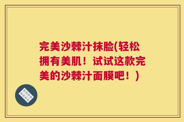 完美沙棘汁抹脸(轻松拥有美肌！试试这款完美的沙棘汁面膜吧！)