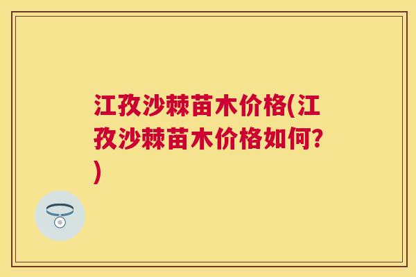 江孜沙棘苗木价格(江孜沙棘苗木价格如何？)