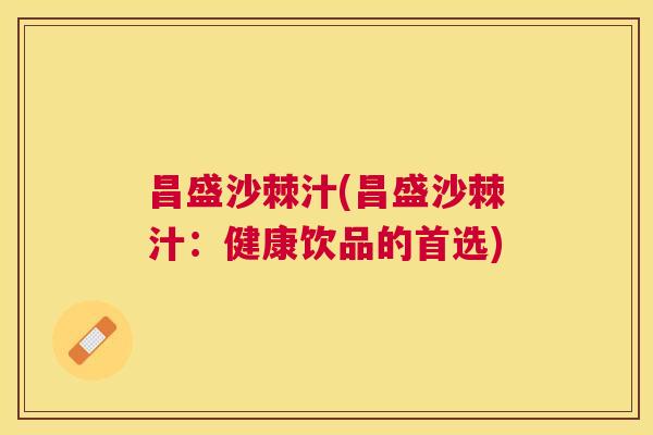昌盛沙棘汁(昌盛沙棘汁：健康饮品的首选)
