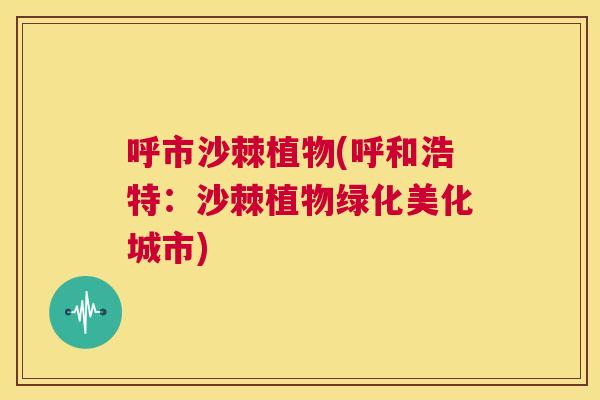 呼市沙棘植物(呼和浩特:沙棘植物绿化美化城市)