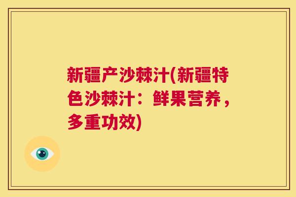 新疆产沙棘汁(新疆特色沙棘汁:鲜果营养,多重功效) 新疆产沙棘汁(新疆特色沙棘汁:鲜果营养,多重功效)