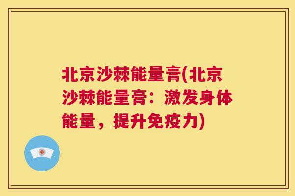 北京沙棘能量膏(北京沙棘能量膏:激发身体能量,提升免疫力)
