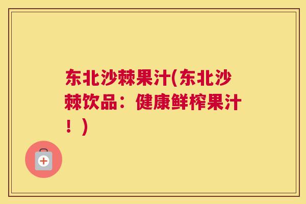 东北沙棘果汁(东北沙棘饮品：健康鲜榨果汁！)