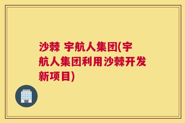 沙棘 宇航人集团(宇航人集团利用沙棘开发新项目)