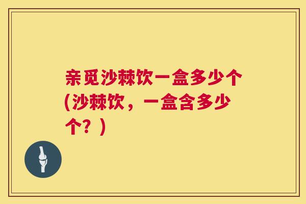 亲觅沙棘饮一盒多少个(沙棘饮，一盒含多少个？)