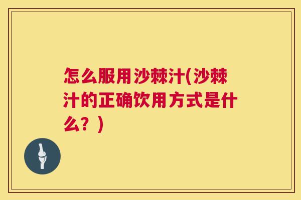 怎么服用沙棘汁(沙棘汁的正确饮用方式是什么？)