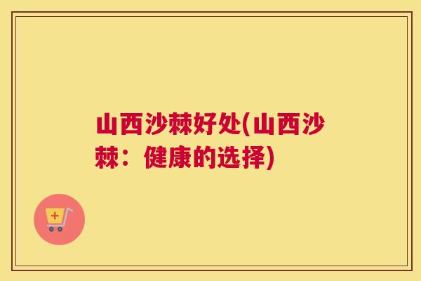 山西沙棘好处(山西沙棘：健康的选择)