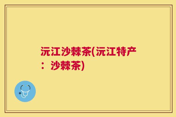 沅江沙棘茶(沅江特产：沙棘茶)