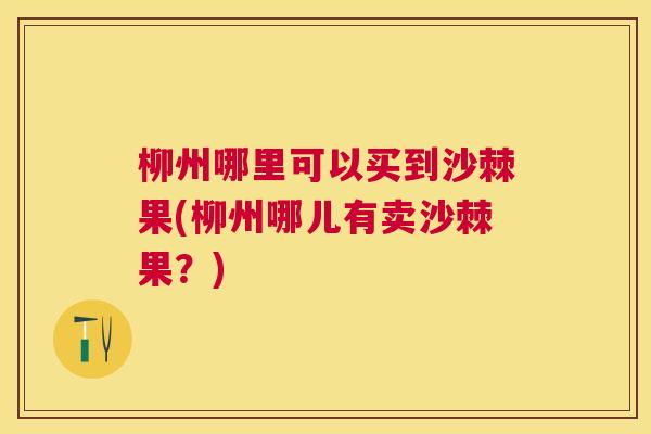 柳州哪里可以买到沙棘果(柳州哪儿有卖沙棘果？)