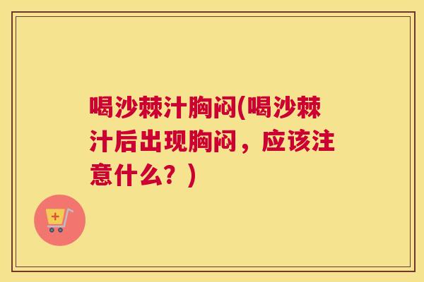 喝沙棘汁胸闷(喝沙棘汁后出现胸闷，应该注意什么？)