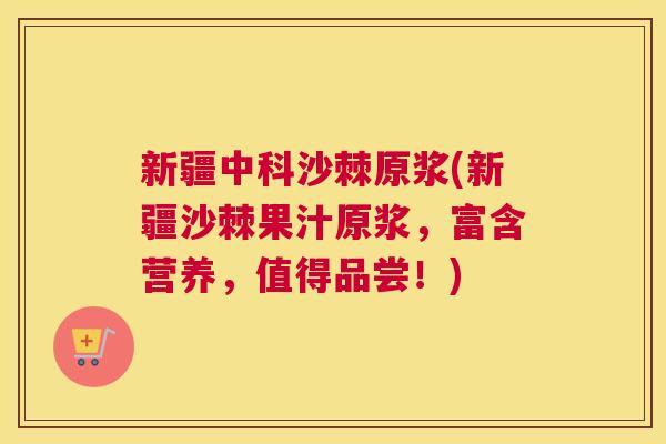 新疆中科沙棘原浆(新疆沙棘果汁原浆,富含营养,值得品尝!) 新疆中科沙棘原浆(新疆沙棘果汁原浆,富含营养,值得品尝!)
