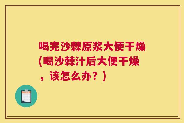 喝完沙棘原浆大便干燥(喝沙棘汁后大便干燥，该怎么办？)