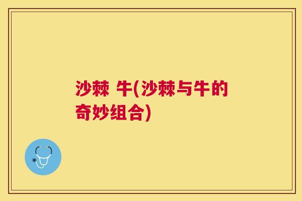 沙棘 牛(沙棘与牛的奇妙组合)