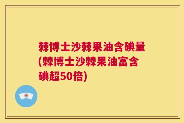 棘博士沙棘果油含碘量(棘博士沙棘果油富含碘超50倍) 棘博士沙棘果油含碘量(棘博士沙棘果油富含碘超50倍)