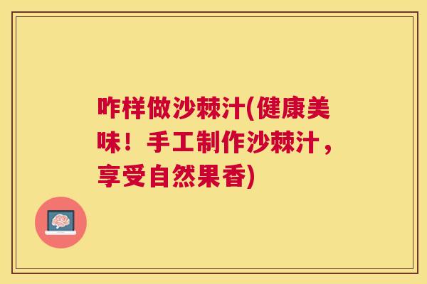 咋样做沙棘汁(健康美味！手工制作沙棘汁，享受自然果香)