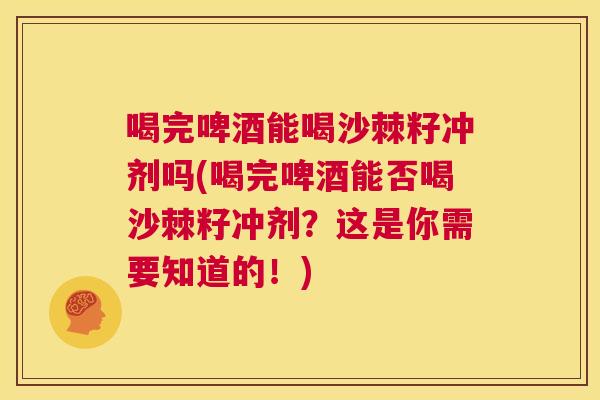 喝完啤酒能喝沙棘籽冲剂吗(喝完啤酒能否喝沙棘籽冲剂？这是你需要知道的！)