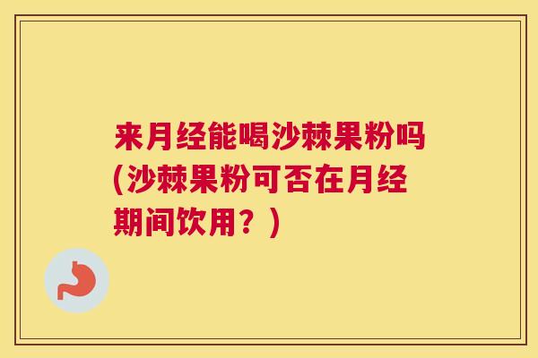 来能喝沙棘果粉吗(沙棘果粉可否在期间饮用?) 来能喝沙棘果粉吗(沙棘果粉可否在期间饮用?)