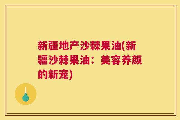 新疆地产沙棘果油(新疆沙棘果油：美容养颜的新宠)
