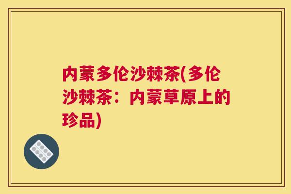 内蒙多伦沙棘茶(多伦沙棘茶:内蒙草原上的珍品)
