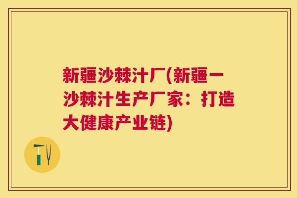 新疆沙棘汁厂(新疆一沙棘汁生产厂家：打造大健康产业链)