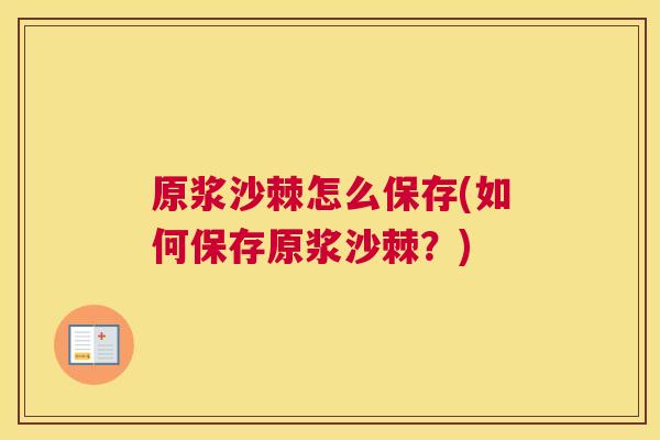 原浆沙棘怎么保存(如何保存原浆沙棘？)