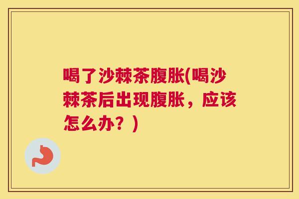 喝了沙棘茶腹胀(喝沙棘茶后出现腹胀,应该怎么办?)