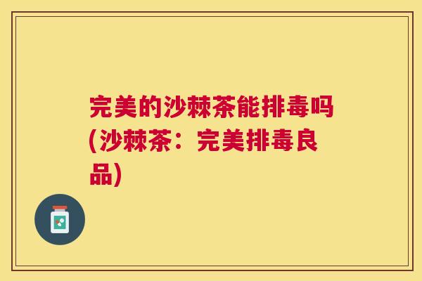 完美的沙棘茶能排毒吗(沙棘茶：完美排毒良品)
