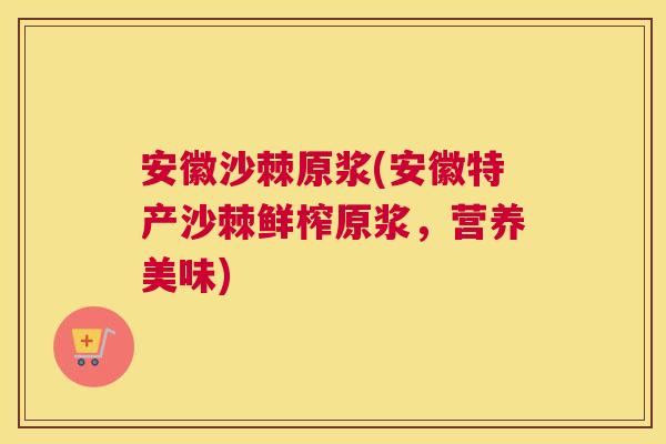 安徽沙棘原浆(安徽特产沙棘鲜榨原浆，营养美味)
