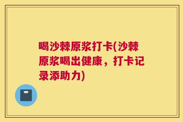 喝沙棘原浆打卡(沙棘原浆喝出健康,打卡记录添助力)