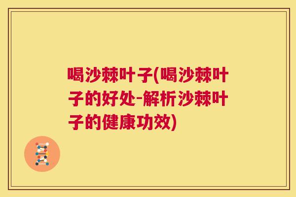 喝沙棘叶子(喝沙棘叶子的好处-解析沙棘叶子的健康功效)