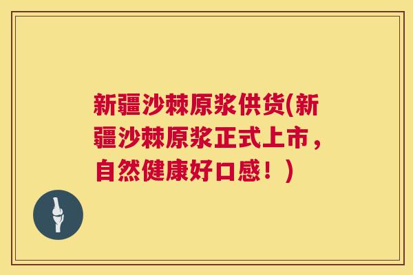 新疆沙棘原浆供货(新疆沙棘原浆正式上市,自然健康好口感!) 新疆沙棘原浆供货(新疆沙棘原浆正式上市,自然健康好口感!)