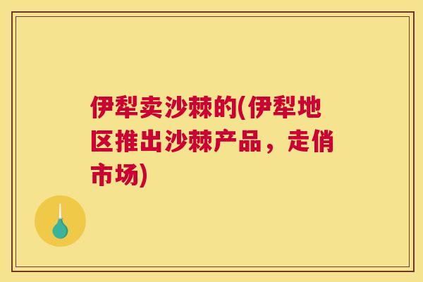 伊犁卖沙棘的(伊犁地区推出沙棘产品,走俏市场)