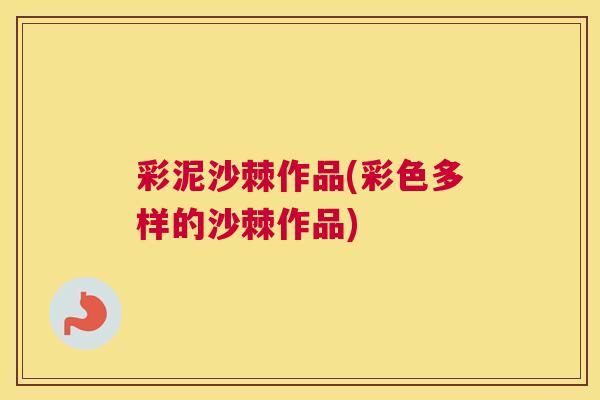 彩泥沙棘作品(彩色多样的沙棘作品)