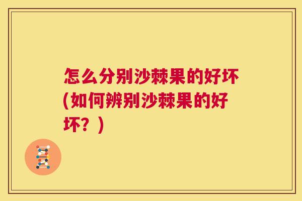 怎么分别沙棘果的好坏(如何辨别沙棘果的好坏？)