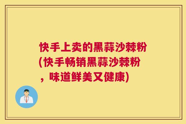 快手上卖的黑蒜沙棘粉(快手畅销黑蒜沙棘粉,味道鲜美又健康) 快手上卖的黑蒜沙棘粉(快手畅销黑蒜沙棘粉,味道鲜美又健康)