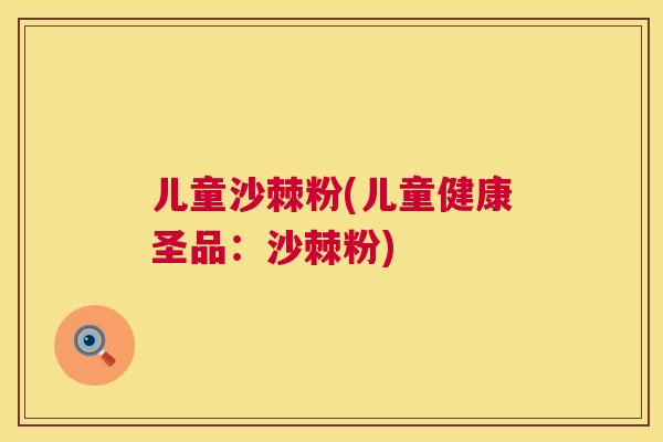 儿童沙棘粉(儿童健康圣品:沙棘粉)