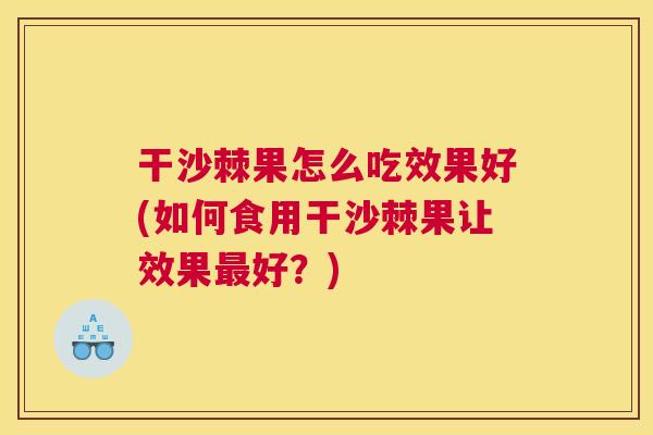 干沙棘果怎么吃效果好(如何食用干沙棘果让效果最好？)