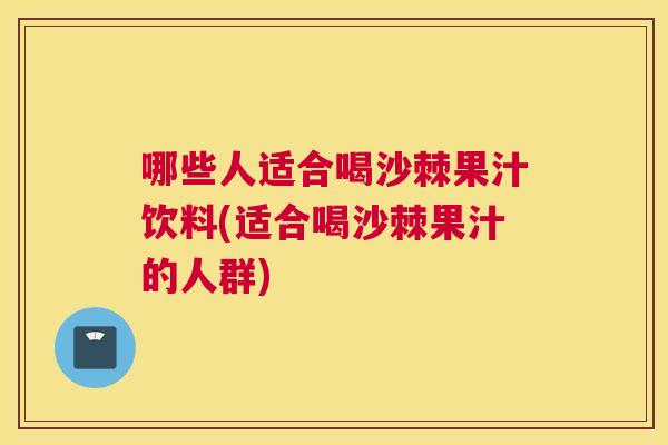 哪些人适合喝沙棘果汁饮料(适合喝沙棘果汁的人群)