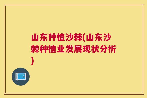 山东种植沙棘(山东沙棘种植业发展现状分析)