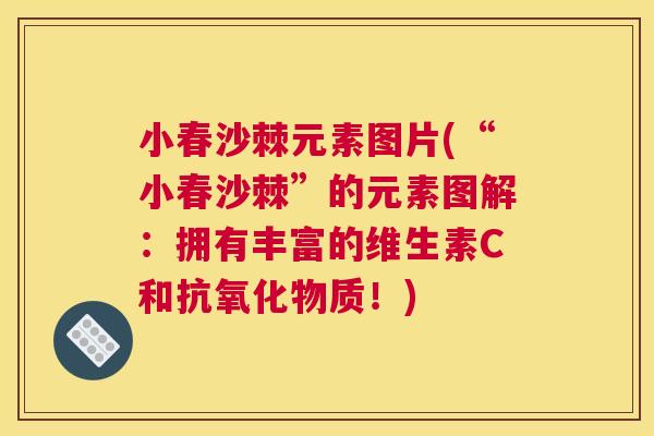 小春沙棘元素图片(“小春沙棘”的元素图解：拥有丰富的维生素C和抗氧化物质！)