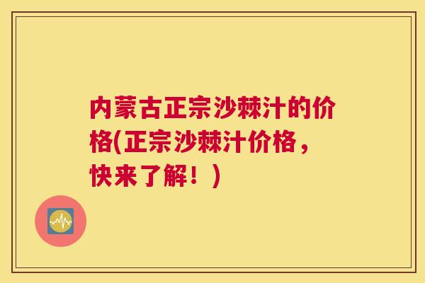 内蒙古正宗沙棘汁的价格(正宗沙棘汁价格，快来了解！)