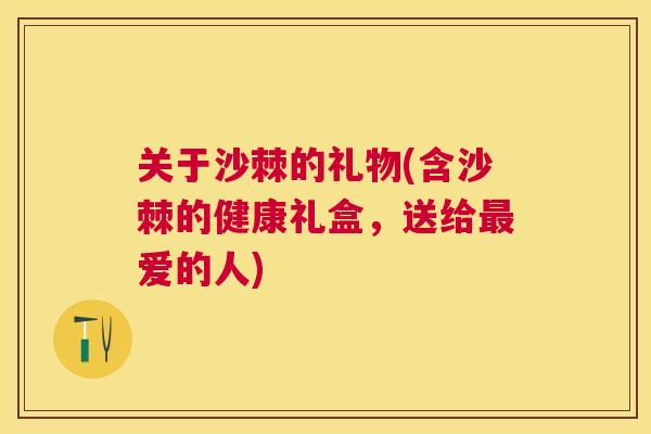 关于沙棘的礼物(含沙棘的健康礼盒，送给爱的人)