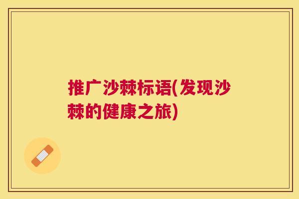 推广沙棘标语(发现沙棘的健康之旅) 推广沙棘标语(发现沙棘的健康之旅)