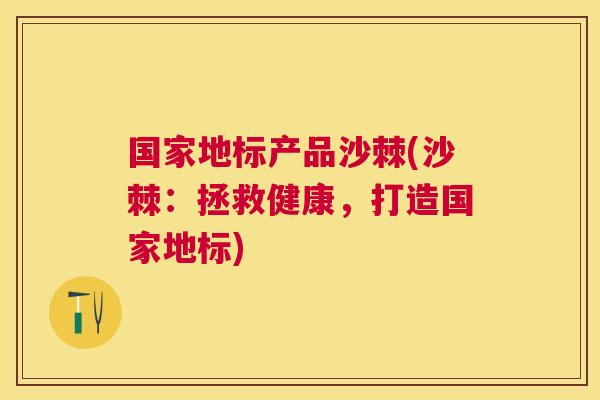 国家地标产品沙棘(沙棘：拯救健康，打造国家地标)