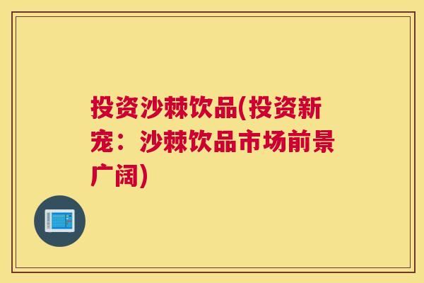 投资沙棘饮品(投资新宠：沙棘饮品市场前景广阔)