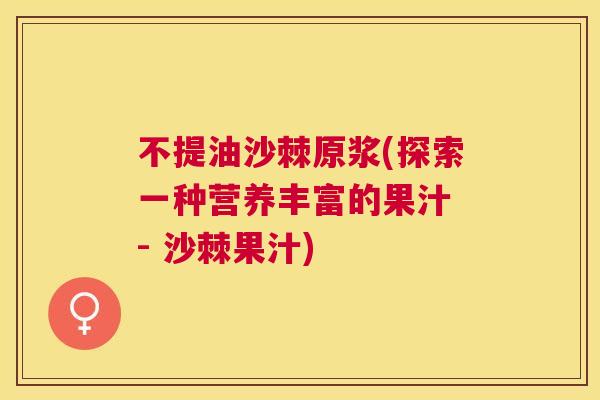 不提油沙棘原浆(探索一种营养丰富的果汁 - 沙棘果汁)