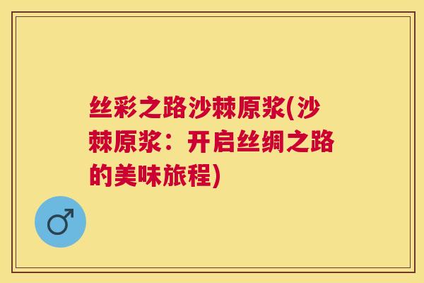 丝彩之路沙棘原浆(沙棘原浆：开启丝绸之路的美味旅程)