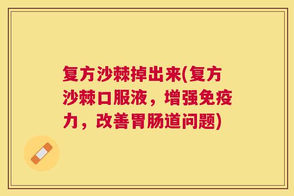 复方沙棘掉出来(复方沙棘口服液,增强免疫力,改善胃肠道问题)