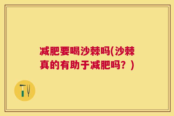 减肥要喝沙棘吗(沙棘真的有助于减肥吗?)